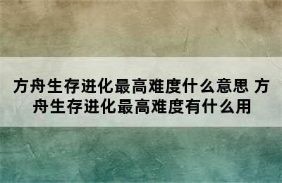 方舟生存进化最高难度什么意思 方舟生存进化最高难度有什么用